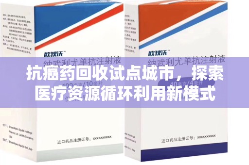 常州抗癌药回收试点城市，探索医疗资源循环利用新模式