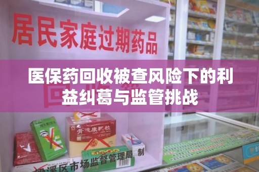 常州医保药回收被查风险下的利益纠葛与监管挑战