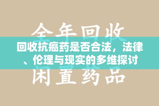 常州回收抗癌药是否合法，法律、伦理与现实的多维探讨