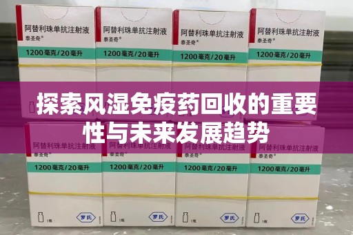 常州探索风湿免疫药回收的重要性与未来发展趋势