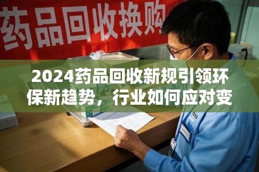 常州2024药品回收新规引领环保新趋势，行业如何应对变革？