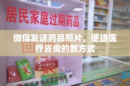 常州微信发送药品照片，便捷医疗咨询的新方式