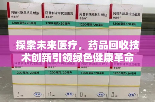 常州探索未来医疗，药品回收技术创新引领绿色健康革命