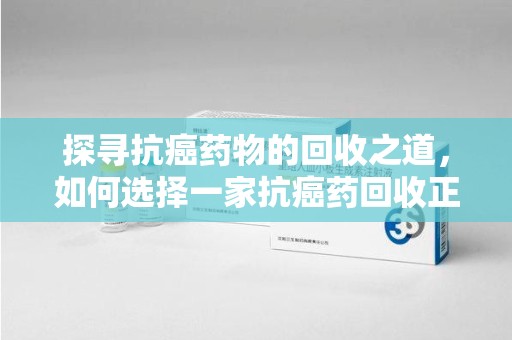 常州探寻抗癌药物的回收之道，如何选择一家抗癌药回收正规公司？