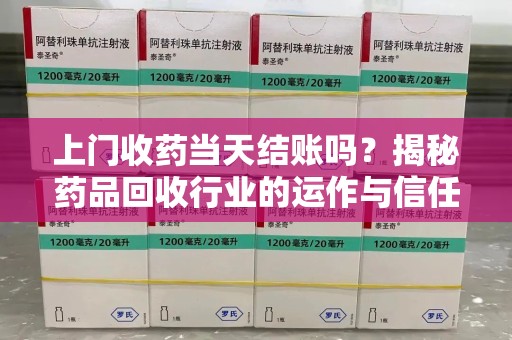 常州上门收药当天结账吗？揭秘药品回收行业的运作与信任机制