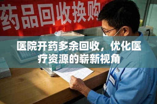 常州医院开药多余回收，优化医疗资源的崭新视角