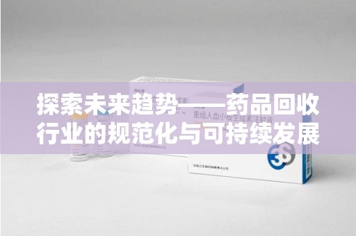 常州探索未来趋势——药品回收行业的规范化与可持续发展之路