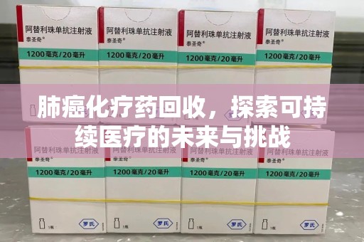 常州肺癌化疗药回收，探索可持续医疗的未来与挑战