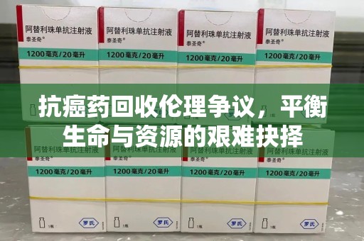 常州抗癌药回收伦理争议，平衡生命与资源的艰难抉择
