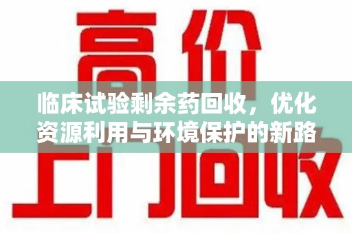 常州临床试验剩余药回收，优化资源利用与环境保护的新路径