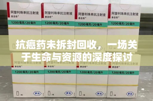 常州抗癌药未拆封回收，一场关于生命与资源的深度探讨