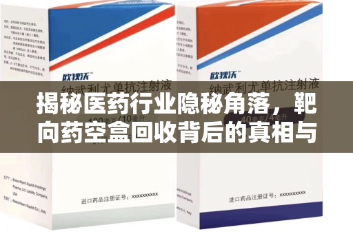常州揭秘医药行业隐秘角落，靶向药空盒回收背后的真相与思考