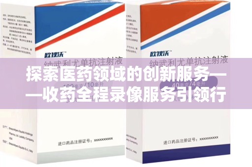 常州探索医药领域的创新服务——收药全程录像服务引领行业新趋势
