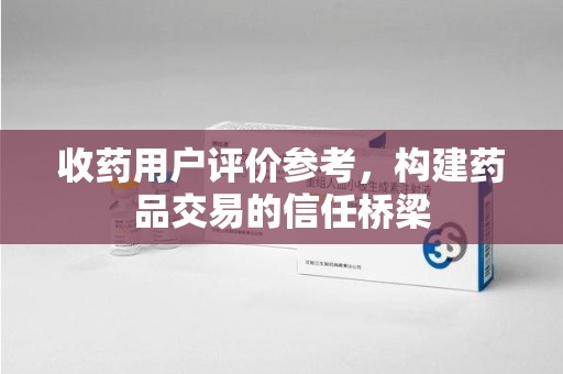 常州收药用户评价参考，构建药品交易的信任桥梁