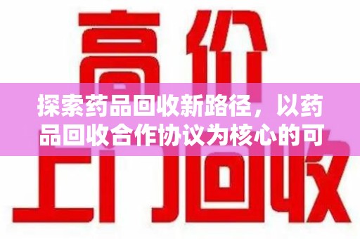 常州探索药品回收新路径，以药品回收合作协议为核心的可持续发展之道