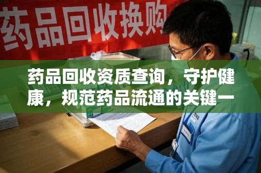 常州药品回收资质查询，守护健康，规范药品流通的关键一步