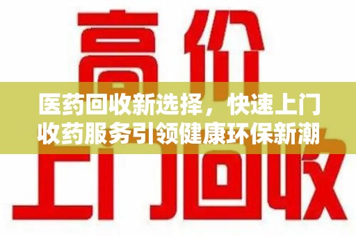 常州医药回收新选择，快速上门收药服务引领健康环保新潮流