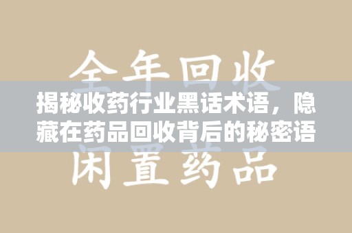 常州揭秘收药行业黑话术语，隐藏在药品回收背后的秘密语言