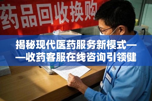 常州揭秘现代医药服务新模式——收药客服在线咨询引领健康生活