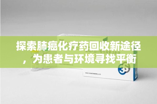 常州探索肺癌化疗药回收新途径，为患者与环境寻找平衡