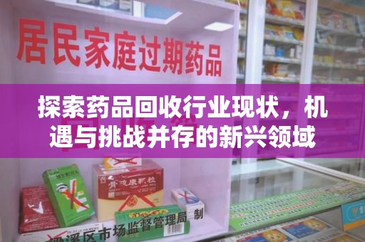 常州探索药品回收行业现状，机遇与挑战并存的新兴领域