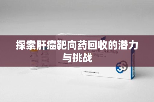 常州探索肝癌靶向药回收的潜力与挑战