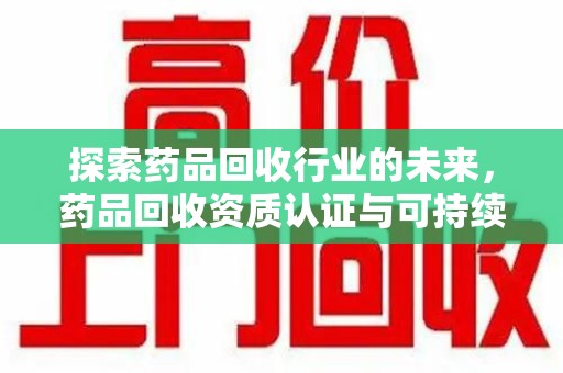 常州探索药品回收行业的未来，药品回收资质认证与可持续发展的关键纽带