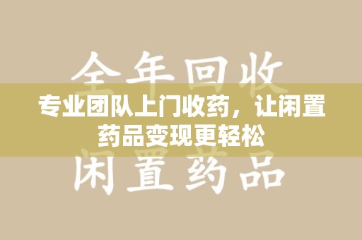 常州专业团队上门收药，让闲置药品变现更轻松