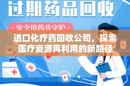 常州进口化疗药回收公司，探索医疗资源再利用的新路径