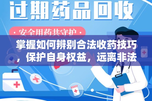 常州掌握如何辨别合法收药技巧，保护自身权益，远离非法交易