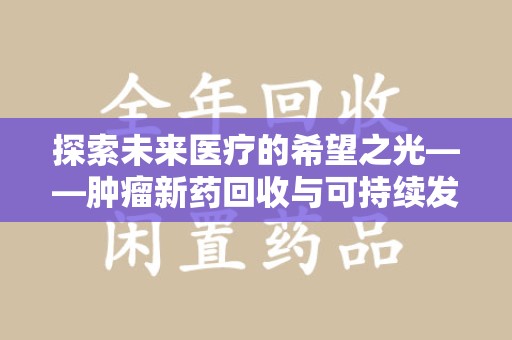 常州探索未来医疗的希望之光——肿瘤新药回收与可持续发展的创新之路
