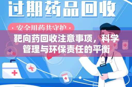常州靶向药回收注意事项，科学管理与环保责任的平衡