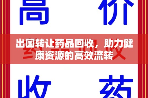 常州出国转让药品回收，助力健康资源的高效流转