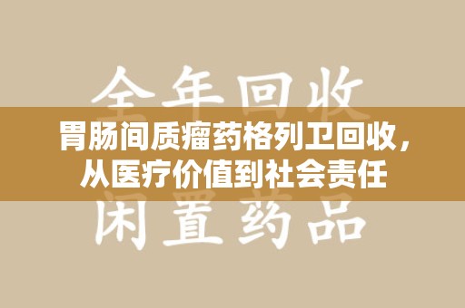 常州胃肠间质瘤药格列卫回收，从医疗价值到社会责任