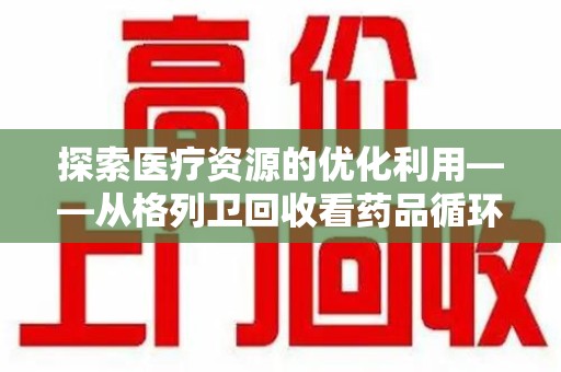 常州探索医疗资源的优化利用——从格列卫回收看药品循环的新路径