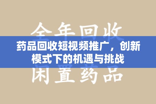 常州药品回收短视频推广，创新模式下的机遇与挑战