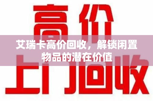 常州艾瑞卡高价回收，解锁闲置物品的潜在价值