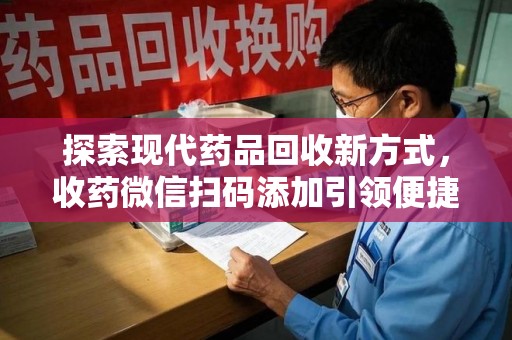 常州探索现代药品回收新方式，收药微信扫码添加引领便捷高效潮流