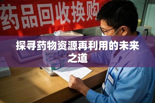 常州探寻药物资源再利用的未来之道