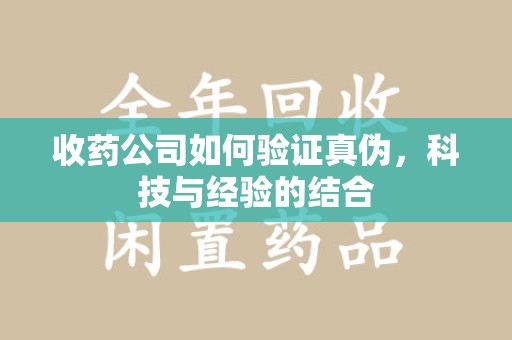常州收药公司如何验证真伪，科技与经验的结合
