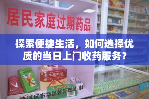 常州探索便捷生活，如何选择优质的当日上门收药服务？