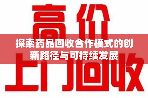 常州探索药品回收合作模式的创新路径与可持续发展