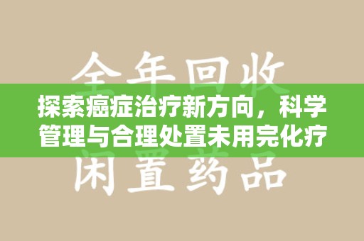 常州探索癌症治疗新方向，科学管理与合理处置未用完化疗药处理