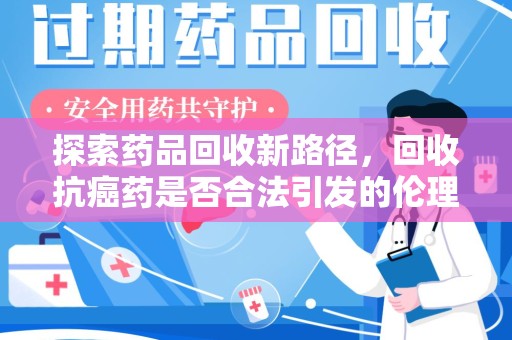 常州探索药品回收新路径，回收抗癌药是否合法引发的伦理与法律思考