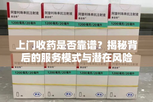 常州上门收药是否靠谱？揭秘背后的服务模式与潜在风险