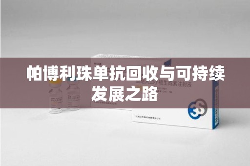 常州帕博利珠单抗回收与可持续发展之路