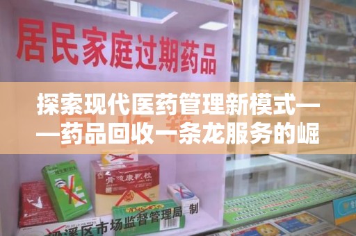 常州探索现代医药管理新模式——药品回收一条龙服务的崛起与未来