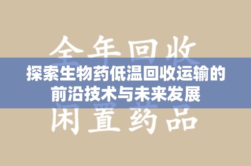 常州探索生物药低温回收运输的前沿技术与未来发展