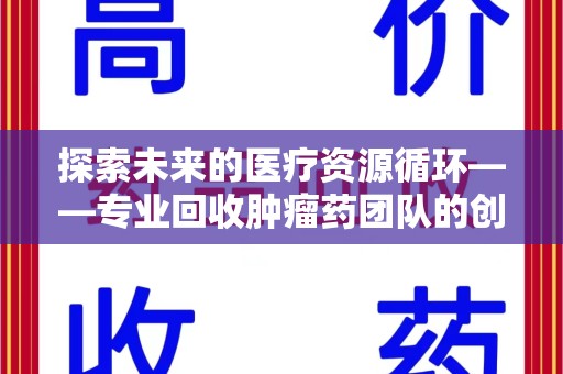 常州探索未来的医疗资源循环——专业回收肿瘤药团队的创新之路