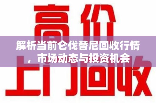 常州解析当前仑伐替尼回收行情，市场动态与投资机会